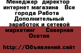Менеджер (директор) интернет-магазина - Все города Работа » Дополнительный заработок и сетевой маркетинг   . Северная Осетия
